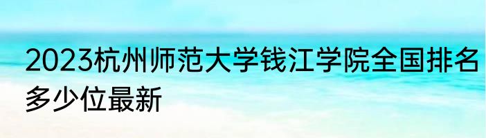 2023杭州师范大学钱江学院全国排名多少位最新