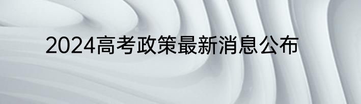 2024高考政策最新消息公布