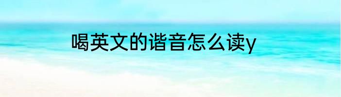 喝英文的谐音怎么读y