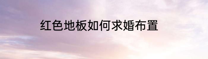 红色地板如何求婚布置