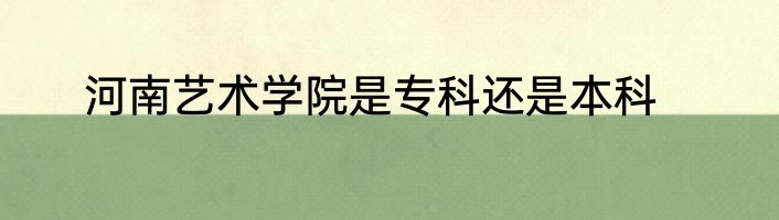 河南艺术学院是专科还是本科