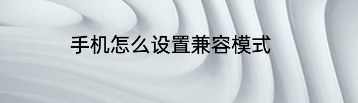 手机怎么设置兼容模式