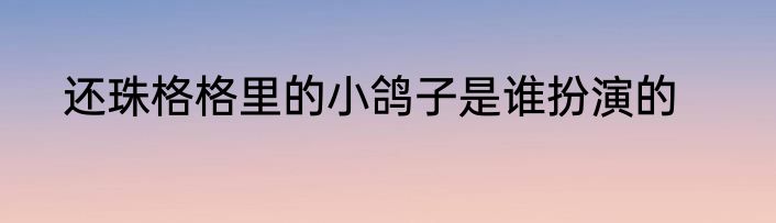 还珠格格里的小鸽子是谁扮演的