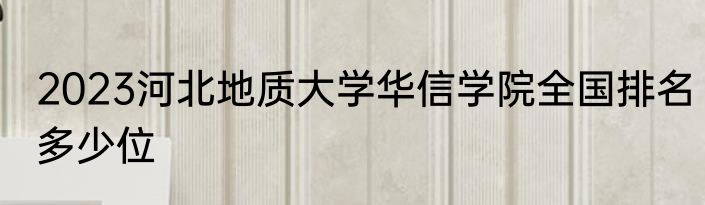 2023河北地质大学华信学院全国排名多少位