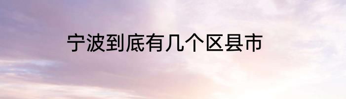 宁波到底有几个区县市