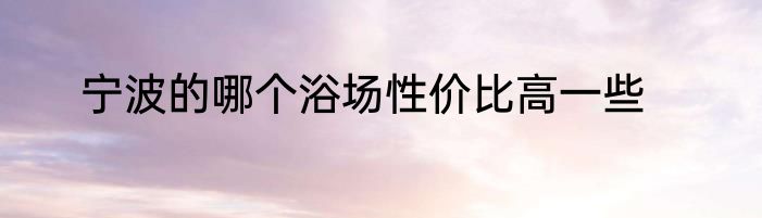 宁波的哪个浴场性价比高一些