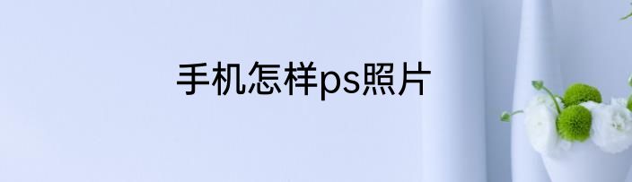 手机怎样ps照片