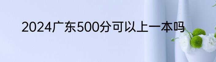 2024广东500分可以上一本吗