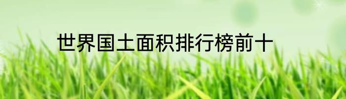 世界国土面积排行榜前十