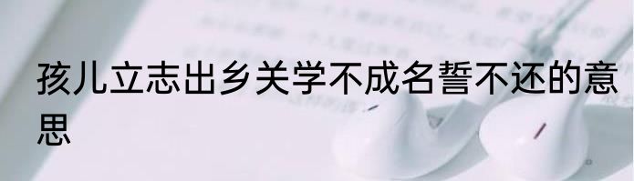 孩儿立志出乡关学不成名誓不还的意思