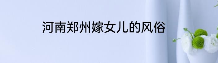 河南郑州嫁女儿的风俗