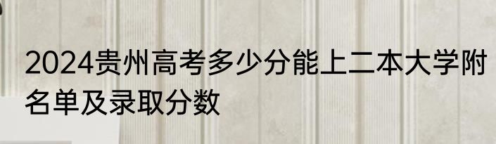 2024贵州高考多少分能上二本大学附名单及录取分数