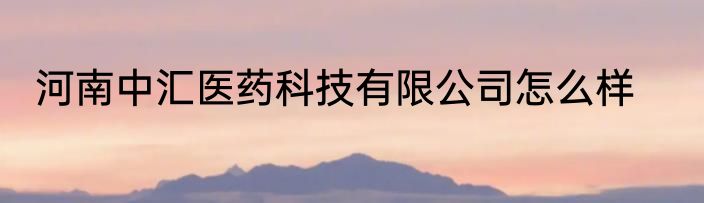 河南中汇医药科技有限公司怎么样