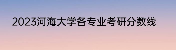 2023河海大学各专业考研分数线