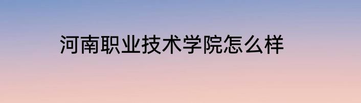 河南职业技术学院怎么样