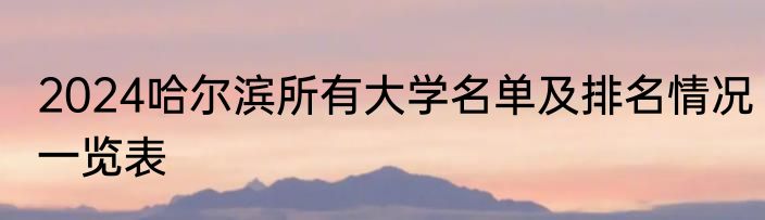 2024哈尔滨所有大学名单及排名情况一览表