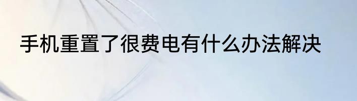 手机重置了很费电有什么办法解决