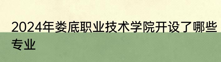 2024年娄底职业技术学院开设了哪些专业