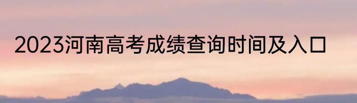 2023河南高考成绩查询时间及入口