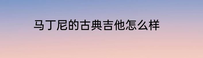 马丁尼的古典吉他怎么样
