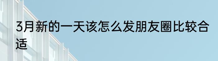 3月新的一天该怎么发朋友圈比较合适