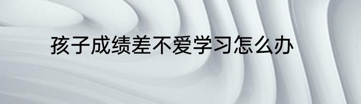 孩子成绩差不爱学习怎么办