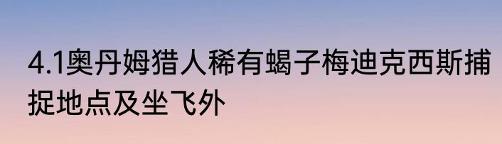 4.1奥丹姆猎人稀有蝎子梅迪克西斯捕捉地点及坐飞外