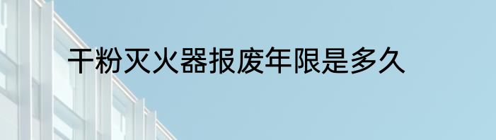 干粉灭火器报废年限是多久