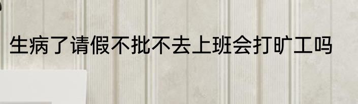 生病了请假不批不去上班会打旷工吗
