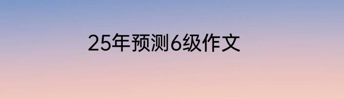 25年预测6级作文