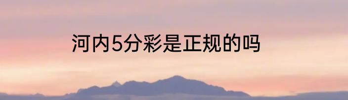 河内5分彩是正规的吗