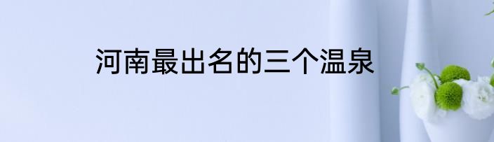 河南最出名的三个温泉