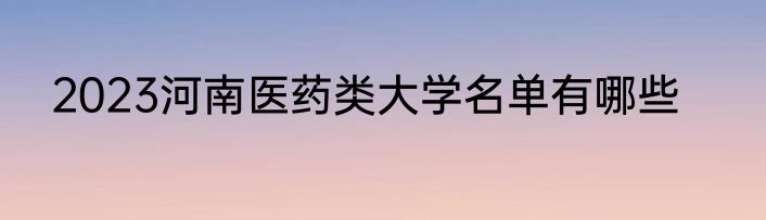 2023河南医药类大学名单有哪些