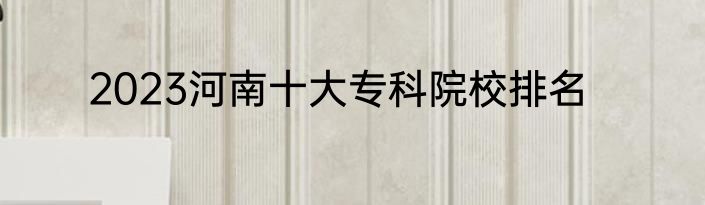2023河南十大专科院校排名