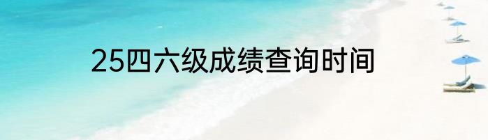 25四六级成绩查询时间