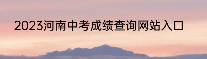 2023河南中考成绩查询网站入口