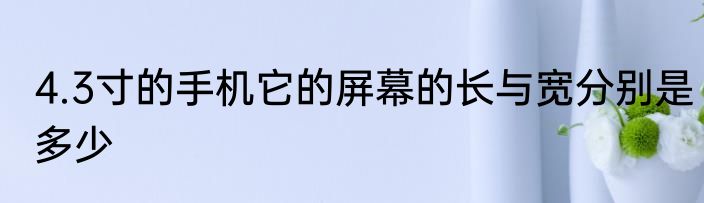4.3寸的手机它的屏幕的长与宽分别是多少