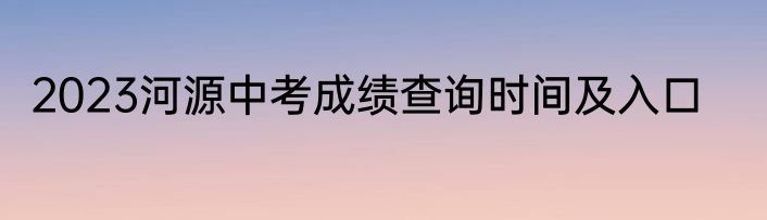 2023河源中考成绩查询时间及入口