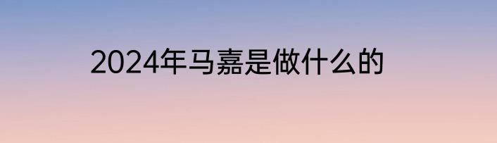 2024年马嘉是做什么的