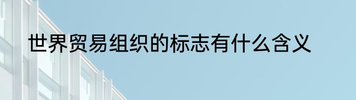 世界贸易组织的标志有什么含义