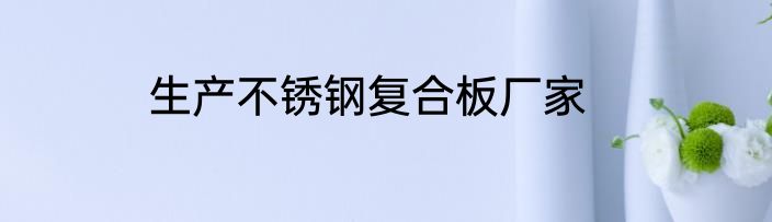 生产不锈钢复合板厂家