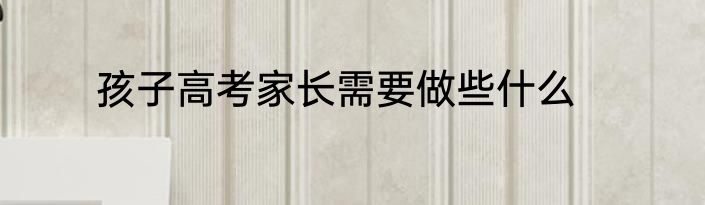 孩子高考家长需要做些什么