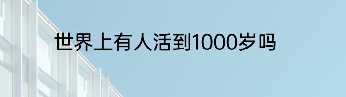 世界上有人活到1000岁吗