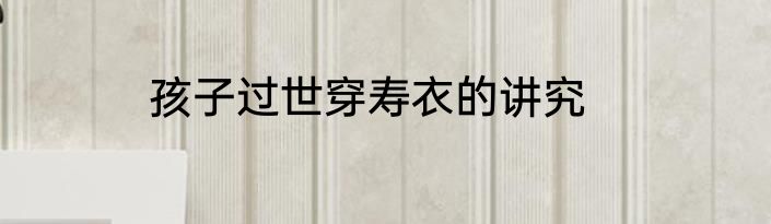 孩子过世穿寿衣的讲究