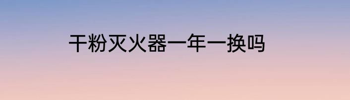干粉灭火器一年一换吗