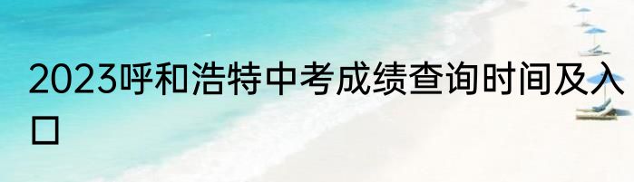 2023呼和浩特中考成绩查询时间及入口