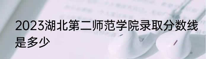 2023湖北第二师范学院录取分数线是多少