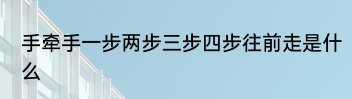 手牵手一步两步三步四步往前走是什么