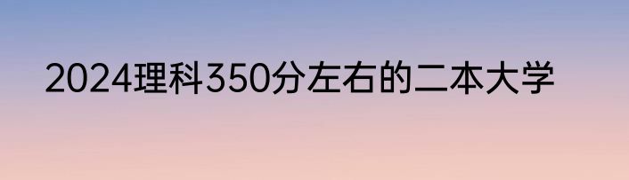 2024理科350分左右的二本大学