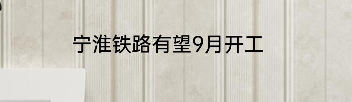 宁淮铁路有望9月开工